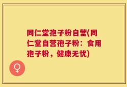 同仁堂孢子粉自营(同仁堂自营孢子粉：食用孢子粉，健康无忧)