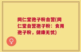 同仁堂孢子粉自营(同仁堂自营孢子粉：食用孢子粉，健康无忧)
