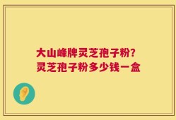 大山峰牌灵芝孢子粉？灵芝孢子粉多少钱一盒