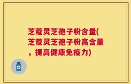 芝蔻灵芝孢子粉含量(芝蔻灵芝孢子粉高含量，提高健康免疫力)