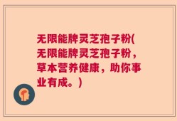 无限能牌灵芝孢子粉(无限能牌灵芝孢子粉，草本营养健康，助你事业有成。)