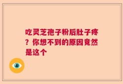 吃灵芝孢子粉后肚子疼？你想不到的原因竟然是这个