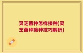 灵芝菌种怎样接种(灵芝菌种接种技巧解析)