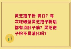 灵芝孢子粉 胃口？每次吃破壁灵芝孢子粉后都有点肚子痛？灵芝孢子粉不易消化吗？