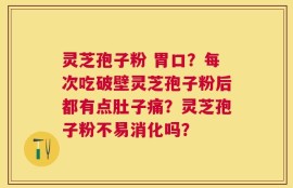 灵芝孢子粉 胃口？每次吃破壁灵芝孢子粉后都有点肚子痛？灵芝孢子粉不易消化吗？