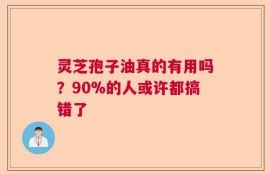 灵芝孢子油真的有用吗？90%的人或许都搞错了