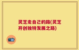 灵芝走自己的路(灵芝开创独特发展之路)
