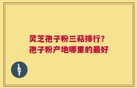 灵芝孢子粉三萜排行？孢子粉产地哪里的最好