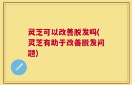 灵芝可以改善脱发吗(灵芝有助于改善脱发问题)