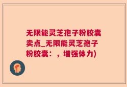 无限能灵芝孢子粉胶囊卖点_无限能灵芝孢子粉胶囊：，增强体力)