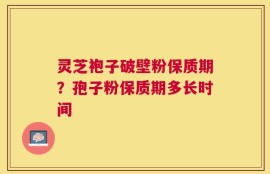 灵芝袍子破壁粉保质期？孢子粉保质期多长时间