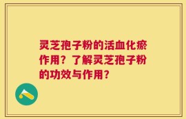 灵芝孢子粉的活血化瘀作用？了解灵芝孢子粉的功效与作用？
