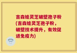 吉森娃灵芝破壁孢子粉(吉森娃灵芝孢子粉，破壁技术提升，有效促进免疫力)