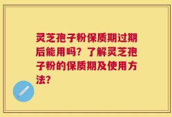 灵芝孢子粉保质期过期后能用吗？了解灵芝孢子粉的保质期及使用方法？