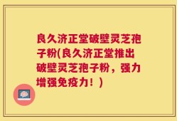 良久济正堂破壁灵芝孢子粉(良久济正堂推出破壁灵芝孢子粉，强力增强免疫力！)
