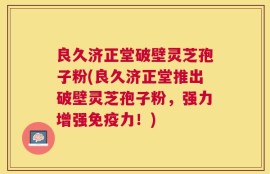 良久济正堂破壁灵芝孢子粉(良久济正堂推出破壁灵芝孢子粉，强力增强免疫力！)