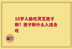 18岁人能吃灵芝孢子粉？孢子粉什么人适合吃