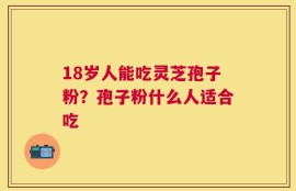 18岁人能吃灵芝孢子粉？孢子粉什么人适合吃