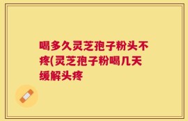 喝多久灵芝孢子粉头不疼(灵芝孢子粉喝几天缓解头疼