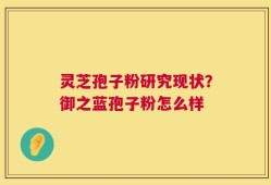 灵芝孢子粉研究现状？御之蓝孢子粉怎么样