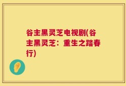 谷主黑灵芝电视剧(谷主黑灵芝：重生之踏春行)