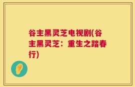 谷主黑灵芝电视剧(谷主黑灵芝：重生之踏春行)