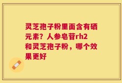 灵芝孢子粉里面含有硒元素？人参皂苷rh2和灵芝孢子粉，哪个效果更好