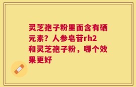 灵芝孢子粉里面含有硒元素？人参皂苷rh2和灵芝孢子粉，哪个效果更好