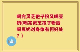 喝完灵芝孢子粉又喝豆奶(喝完灵芝孢子粉后喝豆奶对身体有何好处？)