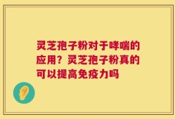 灵芝孢子粉对于哮喘的应用？灵芝孢子粉真的可以提高免疫力吗