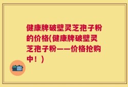 健康牌破壁灵芝孢子粉的价格(健康牌破壁灵芝孢子粉——价格抢购中！)