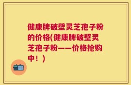健康牌破壁灵芝孢子粉的价格(健康牌破壁灵芝孢子粉——价格抢购中！)
