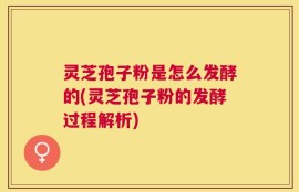 灵芝孢子粉是怎么发酵的(灵芝孢子粉的发酵过程解析)