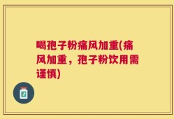 喝孢子粉痛风加重(痛风加重，孢子粉饮用需谨慎)