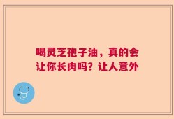 喝灵芝孢子油，真的会让你长肉吗？让人意外