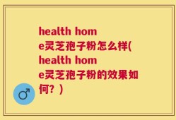health home灵芝孢子粉怎么样(health home灵芝孢子粉的效果如何？)