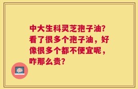 中大生科灵芝孢子油？看了很多个孢子油，好像很多个都不便宜呢，咋那么贵？
