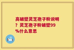 高破壁灵芝孢子粉说明？灵芝孢子粉破壁99%什么意思