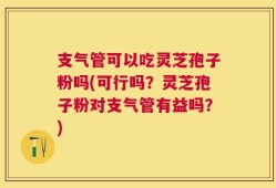 支气管可以吃灵芝孢子粉吗(可行吗？灵芝孢子粉对支气管有益吗？)