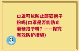 口罩可以防止蘑菇孢子粉吗(口罩是否能防止蘑菇孢子粉？——探究有效防护措施)