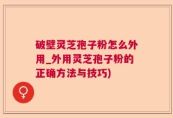 破壁灵芝孢子粉怎么外用_外用灵芝孢子粉的正确方法与技巧)