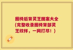 圈椅后背灵芝图案大全(完整收录圈椅背部灵芝纹样，一网打尽！)