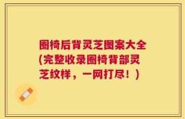 圈椅后背灵芝图案大全(完整收录圈椅背部灵芝纹样，一网打尽！)