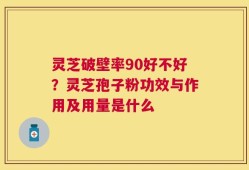 灵芝破壁率90好不好？灵芝孢子粉功效与作用及用量是什么