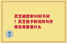 灵芝破壁率90好不好？灵芝孢子粉功效与作用及用量是什么