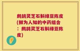 鹧鸪灵芝石斛绿豆陈皮(鲜为人知的中药组合：鹧鸪灵芝石斛绿豆陈皮)