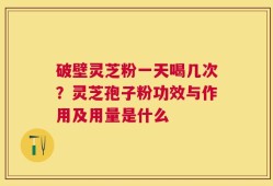 破壁灵芝粉一天喝几次？灵芝孢子粉功效与作用及用量是什么