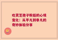 吃灵芝孢子粉后的心境变化：从平凡到非凡的奇妙体验分享