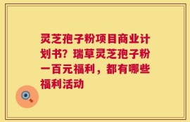 灵芝孢子粉项目商业计划书？瑞草灵芝孢子粉一百元福利，都有哪些福利活动