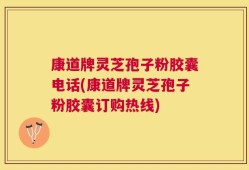 康道牌灵芝孢子粉胶囊电话(康道牌灵芝孢子粉胶囊订购热线)